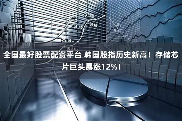 全国最好股票配资平台 韩国股指历史新高！存储芯片巨头暴涨12%！