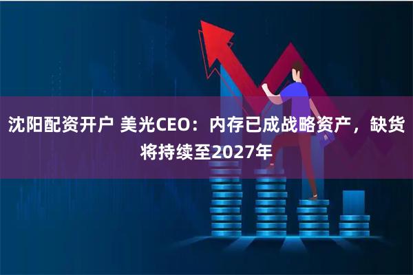 沈阳配资开户 美光CEO：内存已成战略资产，缺货将持续至2027年