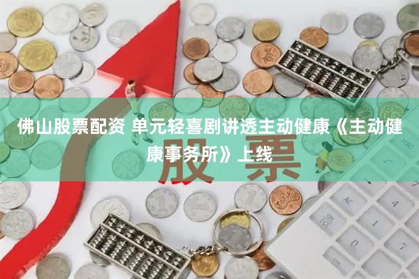 佛山股票配资 单元轻喜剧讲透主动健康《主动健康事务所》上线