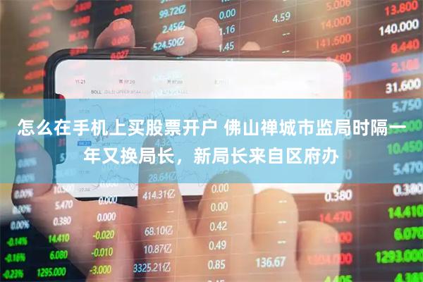 怎么在手机上买股票开户 佛山禅城市监局时隔一年又换局长，新局长来自区府办