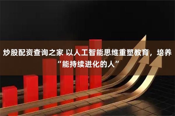 炒股配资查询之家 以人工智能思维重塑教育，培养“能持续进化的人”