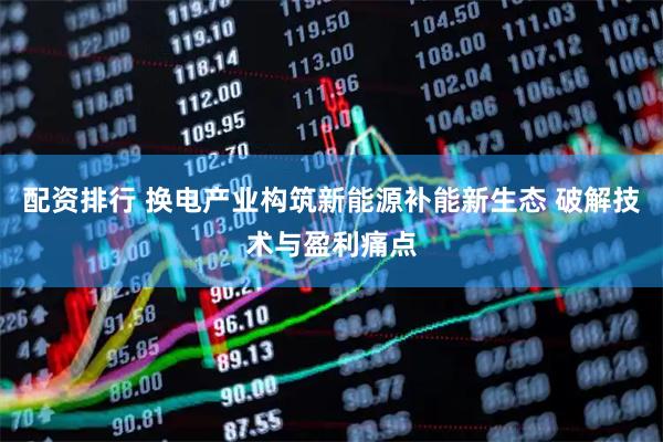 配资排行 换电产业构筑新能源补能新生态 破解技术与盈利痛点