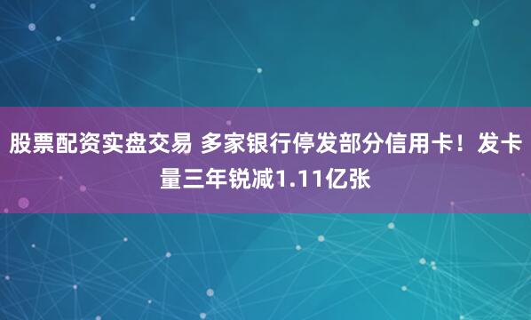 股票配资实盘交易 多家银行停发部分信用卡！发卡量三年锐减1.11亿张