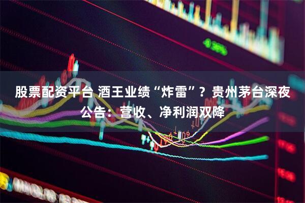 股票配资平台 酒王业绩“炸雷”？贵州茅台深夜公告：营收、净利润双降