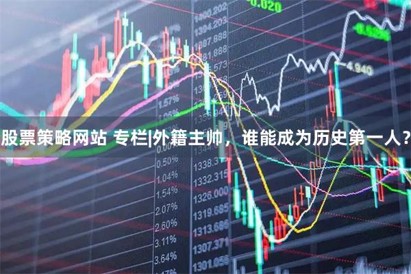 股票策略网站 专栏|外籍主帅，谁能成为历史第一人？