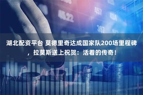 湖北配资平台 莫德里奇达成国家队200场里程碑，拉莫斯送上祝贺：活着的传奇！
