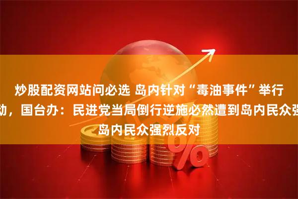 炒股配资网站问必选 岛内针对“毒油事件”举行抗议活动，国台办：民进党当局倒行逆施必然遭到岛内民众强烈反对