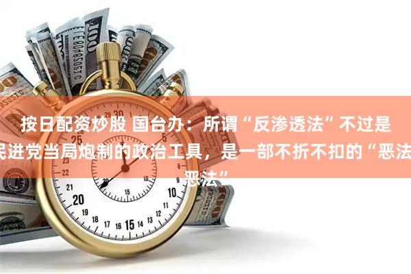 按日配资炒股 国台办:所谓“反渗透法”不过是民进党当局炮制的政治工具,是一部不折不扣的“恶法”